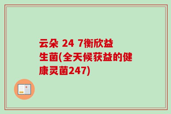 云朵 24 7衡欣益生菌(全天候获益的健康灵菌247)