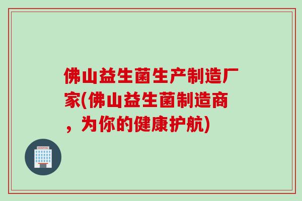 佛山益生菌生产制造厂家(佛山益生菌制造商,为你的健康护航) 佛山益生菌生产制造厂家(佛山益生菌制造商,为你的健康护航)