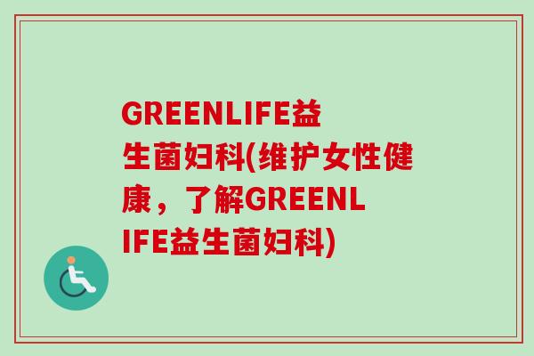 GREENLIFE益生菌(维护女性健康,了解GREENLIFE益生菌) GREENLIFE益生菌(维护女性健康,了解GREENLIFE益生菌)