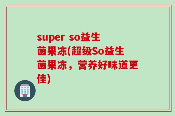 super so益生菌果冻(超级So益生菌果冻，营养好味道更佳)