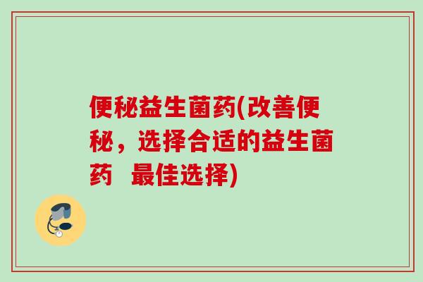 益生菌药(改善，选择合适的益生菌药  佳选择)