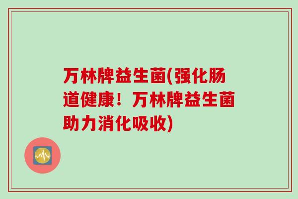 万林牌益生菌(强化肠道健康！万林牌益生菌助力消化吸收)