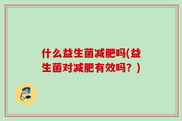 什么益生菌吗(益生菌对有效吗?) 什么益生菌吗(益生菌对有效吗?)
