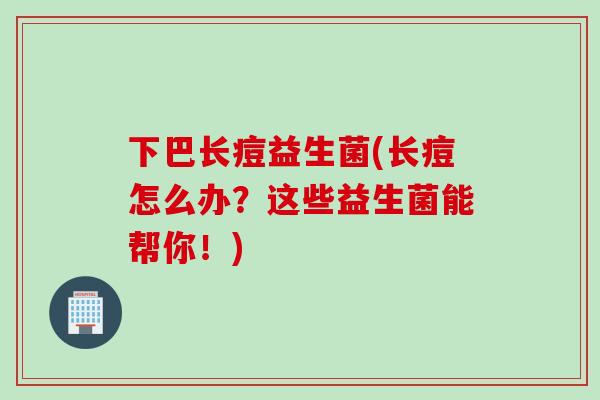 下巴长痘益生菌(长痘怎么办?这些益生菌能帮你!) 下巴长痘益生菌(长痘怎么办?这些益生菌能帮你!)