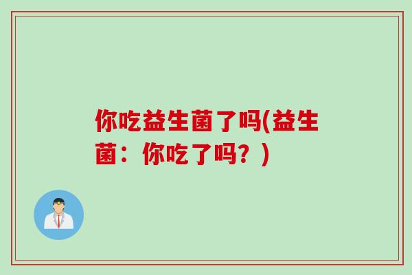 你吃益生菌了吗(益生菌：你吃了吗？)