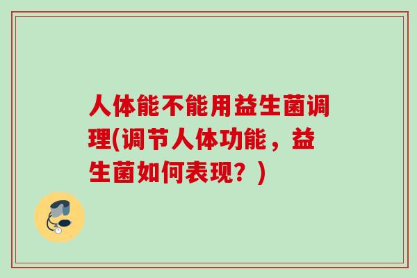 人体能不能用益生菌调理(调节人体功能，益生菌如何表现？)