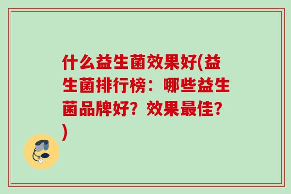 什么益生菌效果好(益生菌排行榜:哪些益生菌品牌好?效果佳?) 什么益生菌效果好(益生菌排行榜:哪些益生菌品牌好?效果佳?)