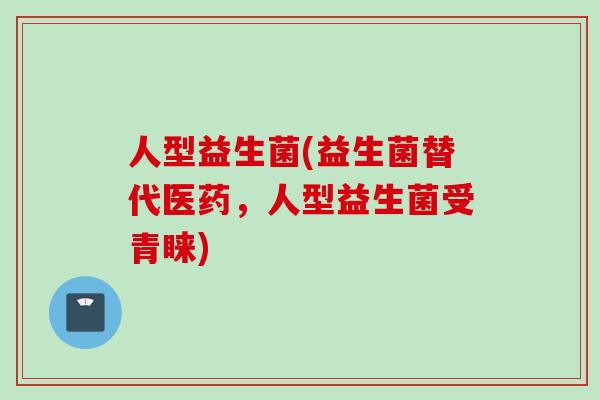 人型益生菌(益生菌替代医药,人型益生菌受青睐) 人型益生菌(益生菌替代医药,人型益生菌受青睐)
