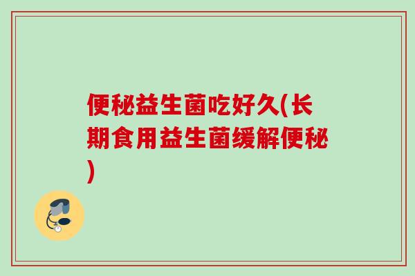 益生菌吃好久(长期食用益生菌缓解)