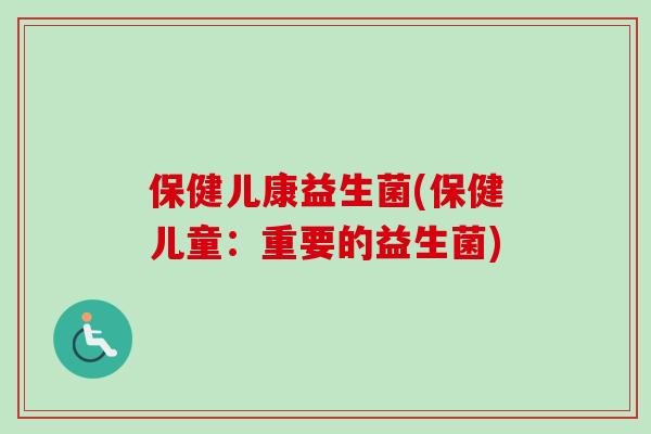保健儿康益生菌(保健儿童:重要的益生菌) 保健儿康益生菌(保健儿童:重要的益生菌)