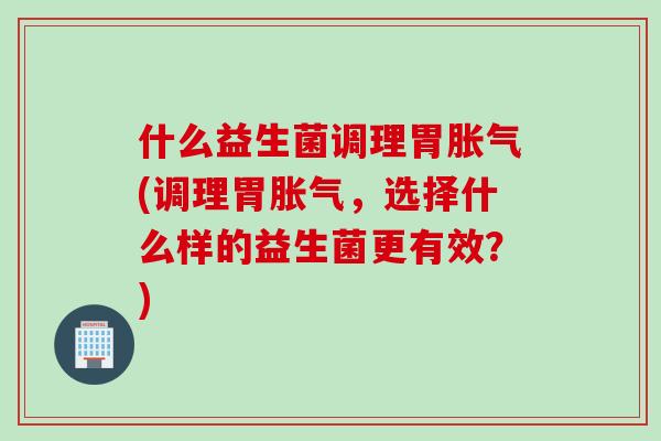 什么益生菌调理胃(调理胃，选择什么样的益生菌更有效？)