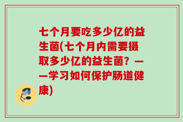 七个月要吃多少亿的益生菌(七个月内需要摄取多少亿的益生菌？——学习如何保护肠道健康)