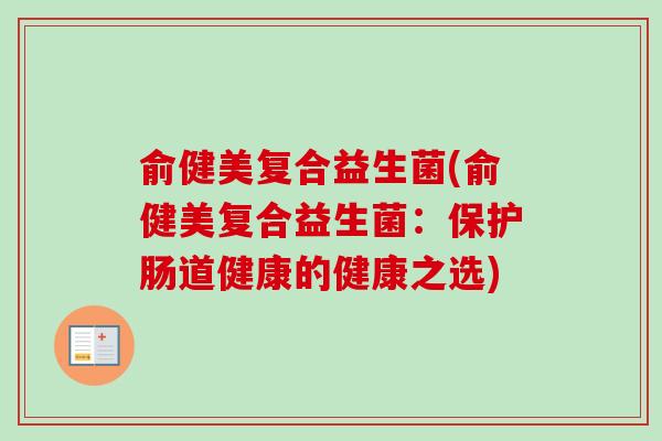 俞健美复合益生菌(俞健美复合益生菌:保护肠道健康的健康之选) 俞健美复合益生菌(俞健美复合益生菌:保护肠道健康的健康之选)