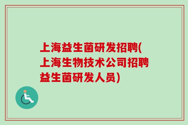 上海益生菌研发招聘(上海生物技术公司招聘益生菌研发人员) 上海益生菌研发招聘(上海生物技术公司招聘益生菌研发人员)