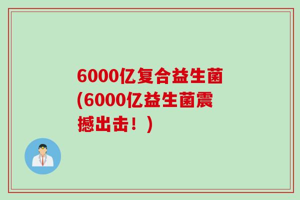 6000亿复合益生菌(6000亿益生菌震撼出击！)
