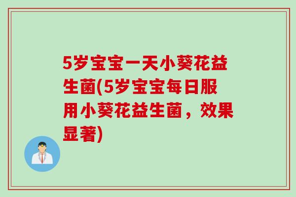 5岁宝宝一天小葵花益生菌(5岁宝宝每日服用小葵花益生菌，效果显著)