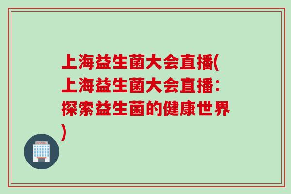 上海益生菌大会直播(上海益生菌大会直播：探索益生菌的健康世界)