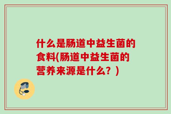 什么是肠道中益生菌的食料(肠道中益生菌的营养来源是什么？)