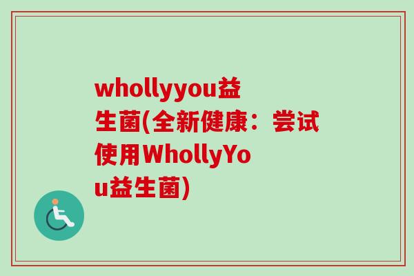 whollyyou益生菌(全新健康:尝试使用WhollyYou益生菌) whollyyou益生菌(全新健康:尝试使用WhollyYou益生菌)