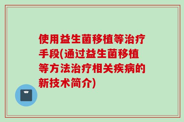 使用益生菌移植等手段(通过益生菌移植等方法相关的新技术简介) 使用益生菌移植等手段(通过益生菌移植等方法相关的新技术简介)