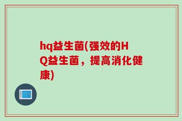 hq益生菌(强效的HQ益生菌，提高消化健康)