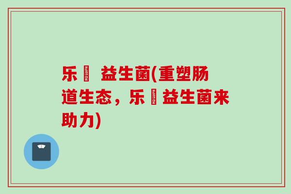 乐馚 益生菌(重塑肠道生态,乐馚益生菌来助力) 乐馚 益生菌(重塑肠道生态,乐馚益生菌来助力)