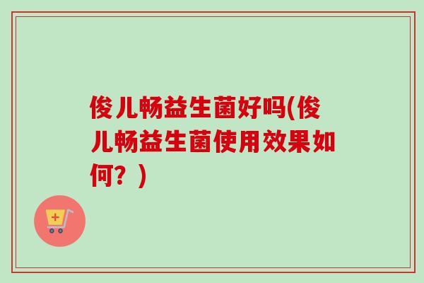 俊儿畅益生菌好吗(俊儿畅益生菌使用效果如何?) 俊儿畅益生菌好吗(俊儿畅益生菌使用效果如何?)