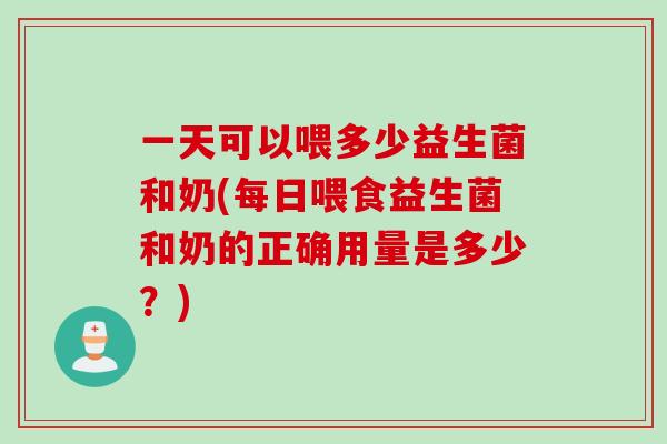 一天可以喂多少益生菌和奶(每日喂食益生菌和奶的正确用量是多少?) 一天可以喂多少益生菌和奶(每日喂食益生菌和奶的正确用量是多少?)