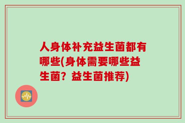 人身体补充益生菌都有哪些(身体需要哪些益生菌?益生菌推荐) 人身体补充益生菌都有哪些(身体需要哪些益生菌?益生菌推荐)