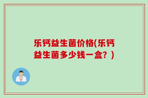乐钙益生菌价格(乐钙益生菌多少钱一盒？)