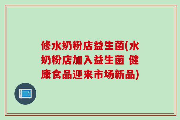 修水奶粉店益生菌(水奶粉店加入益生菌 健康食品迎来市场新品)