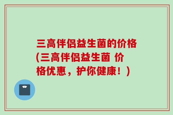 伴侣益生菌的价格(伴侣益生菌 价格优惠，护你健康！)