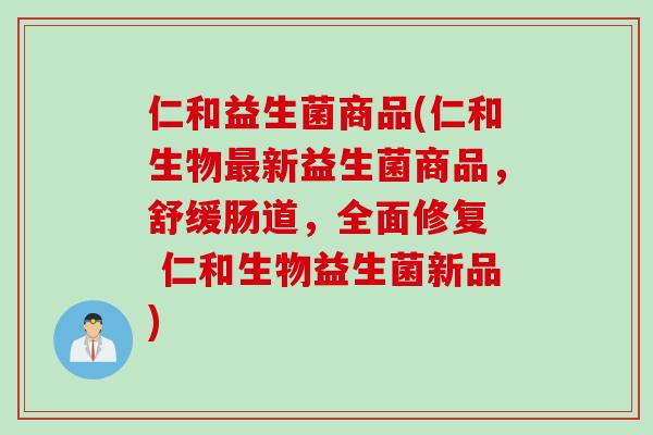 仁和益生菌商品(仁和生物新益生菌商品,舒缓肠道,全面修复 仁和生物益生菌新品) 仁和益生菌商品(仁和生物新益生菌商品,舒缓肠道,全面修复 仁和生物益生菌新品)