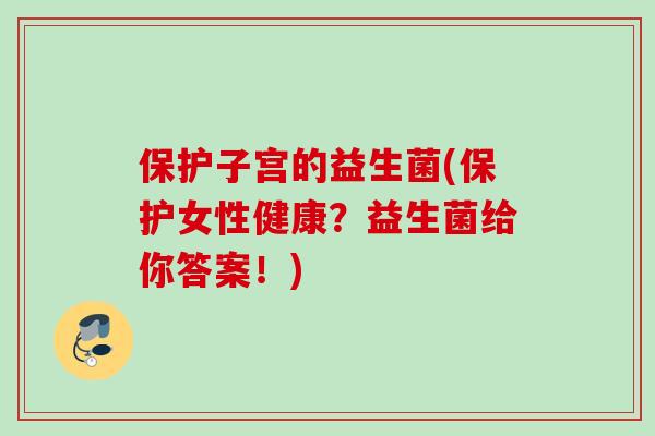 保护子宫的益生菌(保护女性健康?益生菌给你答案!) 保护子宫的益生菌(保护女性健康?益生菌给你答案!)