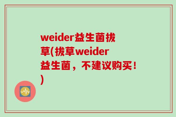 weider益生菌拔草(拔草weider益生菌,不建议购买!) weider益生菌拔草(拔草weider益生菌,不建议购买!)