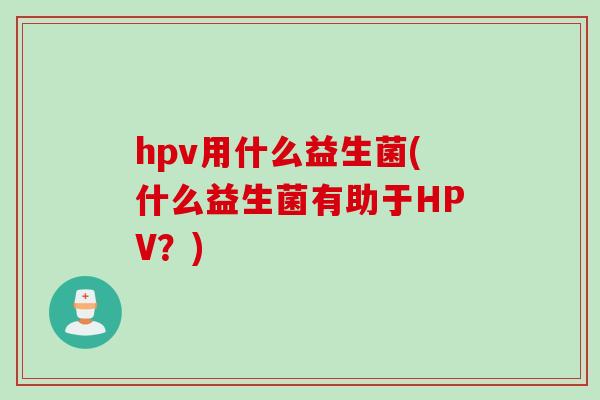 hpv用什么益生菌(什么益生菌有助于HPV?) hpv用什么益生菌(什么益生菌有助于HPV?)
