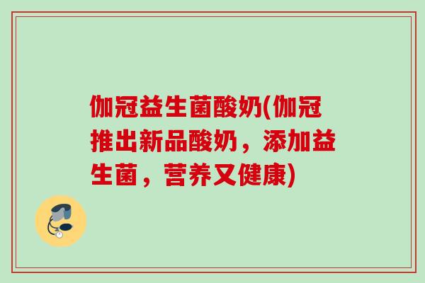 伽冠益生菌酸奶(伽冠推出新品酸奶,添加益生菌,营养又健康) 伽冠益生菌酸奶(伽冠推出新品酸奶,添加益生菌,营养又健康)