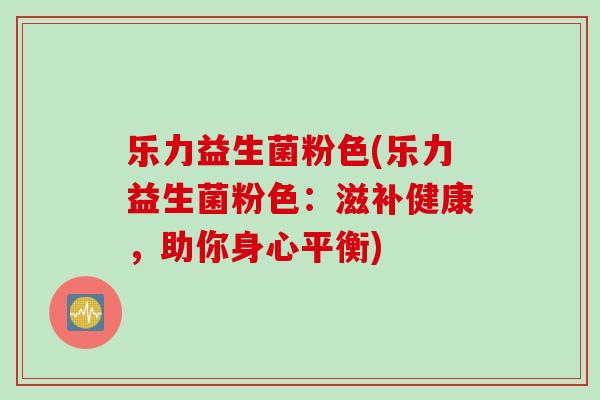 乐力益生菌粉色(乐力益生菌粉色:滋补健康,助你身心平衡) 乐力益生菌粉色(乐力益生菌粉色:滋补健康,助你身心平衡)