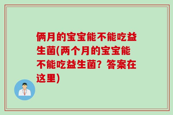 俩月的宝宝能不能吃益生菌(两个月的宝宝能不能吃益生菌?答案在这里) 俩月的宝宝能不能吃益生菌(两个月的宝宝能不能吃益生菌?答案在这里)