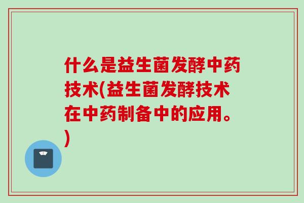 什么是益生菌发酵技术(益生菌发酵技术在制备中的应用。) 什么是益生菌发酵技术(益生菌发酵技术在制备中的应用。)