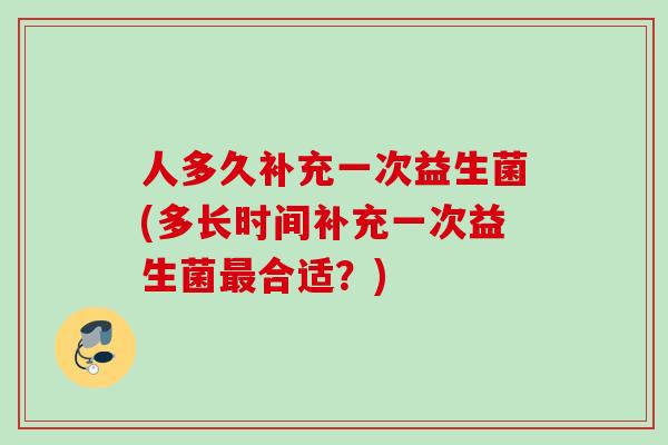 人多久补充一次益生菌(多长时间补充一次益生菌合适?) 人多久补充一次益生菌(多长时间补充一次益生菌合适?)