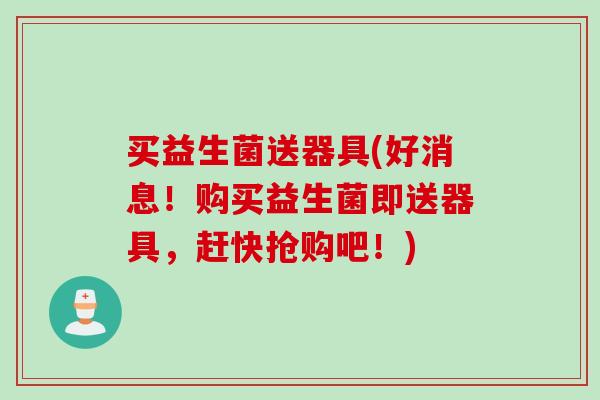 买益生菌送器具(好消息！购买益生菌即送器具，赶快抢购吧！)