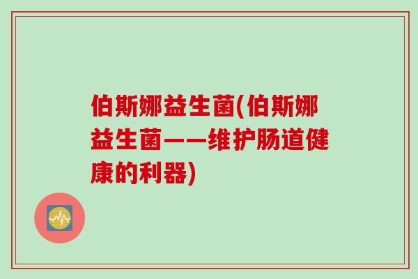伯斯娜益生菌(伯斯娜益生菌——维护肠道健康的利器) 伯斯娜益生菌(伯斯娜益生菌——维护肠道健康的利器)