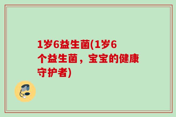 1岁6益生菌(1岁6个益生菌，宝宝的健康守护者)