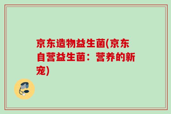 京东造物益生菌(京东自营益生菌：营养的新宠)