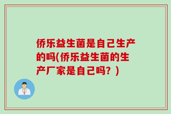 侨乐益生菌是自己生产的吗(侨乐益生菌的生产厂家是自己吗？)