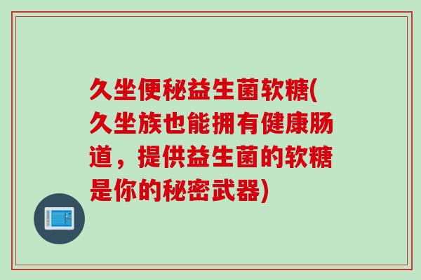 久坐益生菌软糖(久坐族也能拥有健康肠道，提供益生菌的软糖是你的秘密武器)