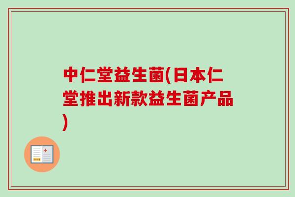 中仁堂益生菌(日本仁堂推出新款益生菌产品) 中仁堂益生菌(日本仁堂推出新款益生菌产品)