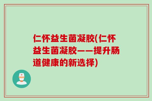 仁怀益生菌凝胶(仁怀益生菌凝胶——提升肠道健康的新选择) 仁怀益生菌凝胶(仁怀益生菌凝胶——提升肠道健康的新选择)