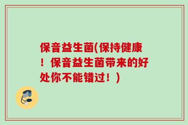 保音益生菌(保持健康!保音益生菌带来的好处你不能错过!) 保音益生菌(保持健康!保音益生菌带来的好处你不能错过!)